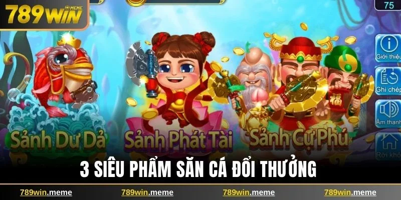 3 siêu phẩm săn cá đổi thưởng không thể bỏ lỡ